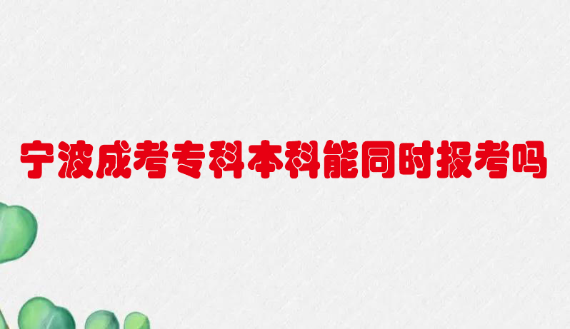 宁波成考专科本科能同时报考吗？