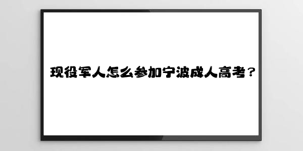 现役军人怎么参加宁波成人高考？